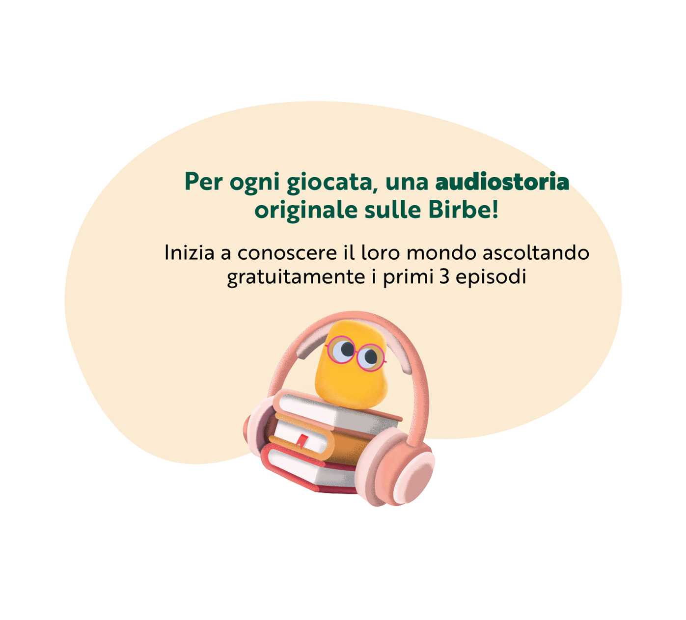 Per ogni giocata, una audiostoria originale sulle birbe! Inizia a conoscere il loro mondo ascoltando gratuitamente i primi 3 episodi!