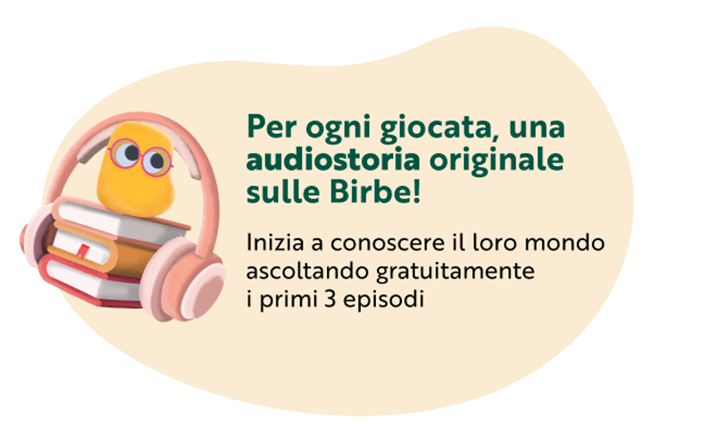 Per ogni giocata, una audiostoria originale sulle birbe! Inizia a conoscere il loro mondo ascoltando gratuitamente i primi 3 episodi!